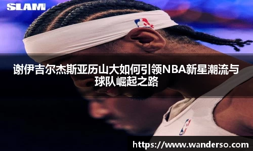谢伊吉尔杰斯亚历山大如何引领NBA新星潮流与球队崛起之路